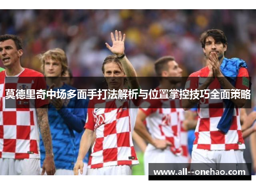 莫德里奇中场多面手打法解析与位置掌控技巧全面策略 莫德里奇中场多面手打法解析与位置掌控技巧全面策略