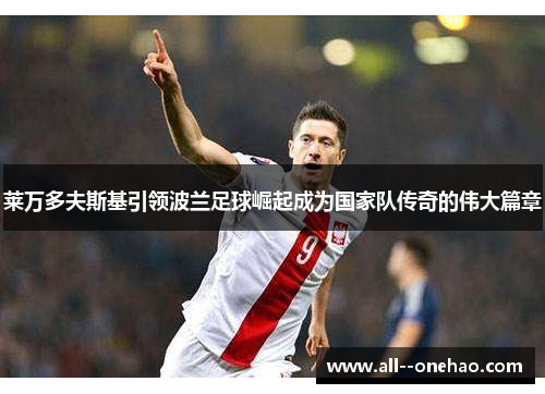 莱万多夫斯基引领波兰足球崛起成为国家队传奇的伟大篇章 莱万多夫斯基引领波兰足球崛起成为国家队传奇的伟大篇章