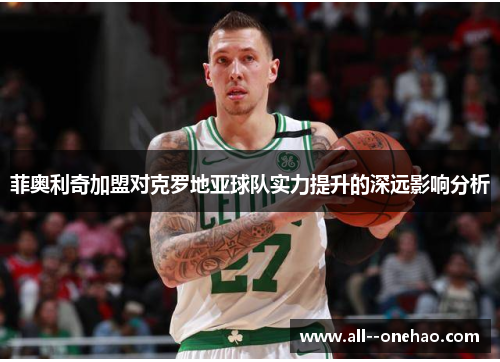 菲奥利奇加盟对克罗地亚球队实力提升的深远影响分析