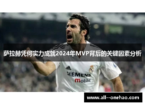 萨拉赫凭何实力成就2024年MVP背后的关键因素分析