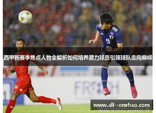 西甲新赛季焦点人物全解析如何培养潜力球员引领球队走向巅峰 西甲新赛季焦点人物全解析如何培养潜力球员引领球队走向巅峰