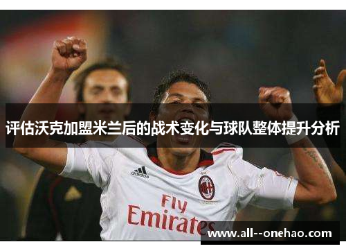 评估沃克加盟米兰后的战术变化与球队整体提升分析