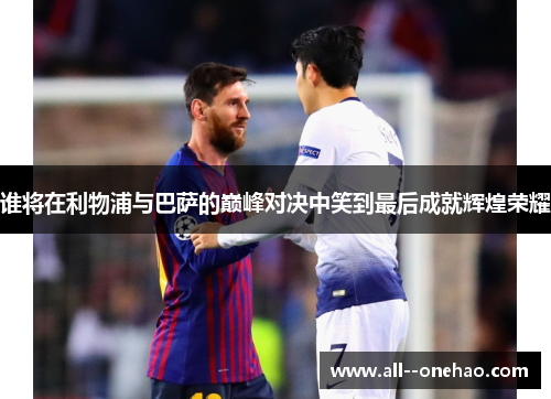 谁将在利物浦与巴萨的巅峰对决中笑到最后成就辉煌荣耀