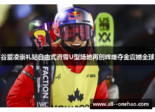 谷爱凌崇礼站自由式滑雪U型场地再创辉煌夺金震撼全球 谷爱凌崇礼站自由式滑雪U型场地再创辉煌夺金震撼全球
