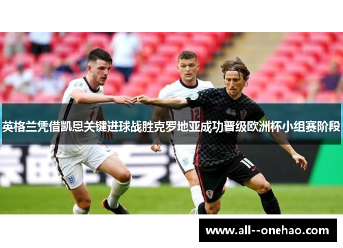 英格兰凭借凯恩关键进球战胜克罗地亚成功晋级欧洲杯小组赛阶段 英格兰凭借凯恩关键进球战胜克罗地亚成功晋级欧洲杯小组赛阶段