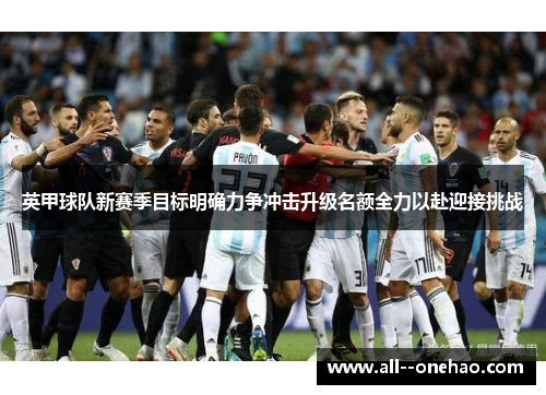 英甲球队新赛季目标明确力争冲击升级名额全力以赴迎接挑战