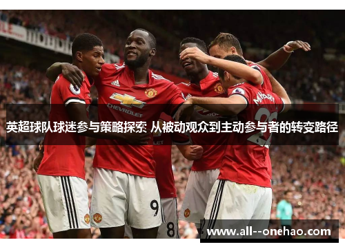 英超球队球迷参与策略探索 从被动观众到主动参与者的转变路径