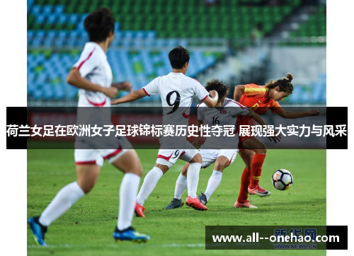 荷兰女足在欧洲女子足球锦标赛历史性夺冠 展现强大实力与风采 荷兰女足在欧洲女子足球锦标赛历史性夺冠 展现强大实力与风采