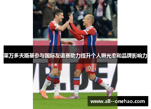 莱万多夫斯基参与国际友谊赛助力提升个人曝光率和品牌影响力