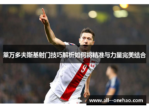 莱万多夫斯基射门技巧解析如何将精准与力量完美结合 莱万多夫斯基射门技巧解析如何将精准与力量完美结合