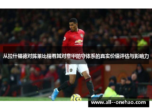 从拉什福德对阵莱比锡看其对意甲防守体系的真实价值评估与影响力 从拉什福德对阵莱比锡看其对意甲防守体系的真实价值评估与影响力