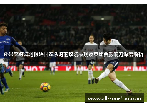 孙兴慜对阵阿根廷国家队时的攻防表现及其比赛影响力深度解析