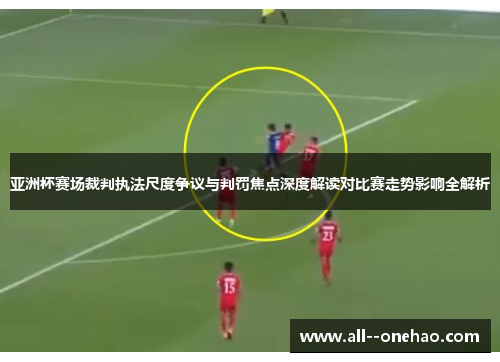 亚洲杯赛场裁判执法尺度争议与判罚焦点深度解读对比赛走势影响全解析