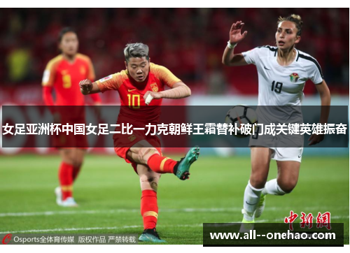 女足亚洲杯中国女足二比一力克朝鲜王霜替补破门成关键英雄振奋