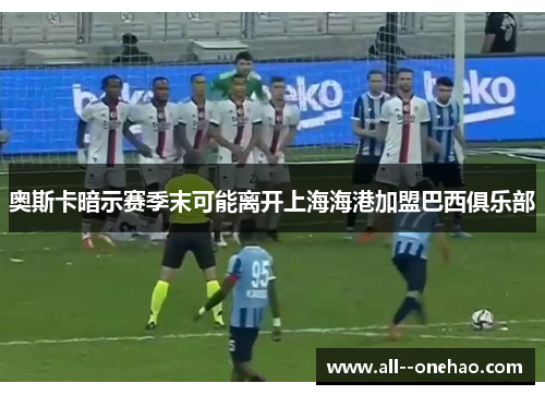奥斯卡暗示赛季末可能离开上海海港加盟巴西俱乐部 奥斯卡暗示赛季末可能离开上海海港加盟巴西俱乐部