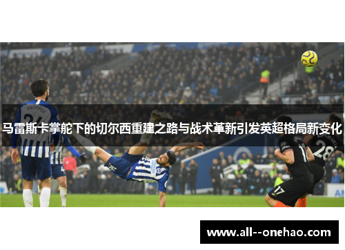 马雷斯卡掌舵下的切尔西重建之路与战术革新引发英超格局新变化 马雷斯卡掌舵下的切尔西重建之路与战术革新引发英超格局新变化