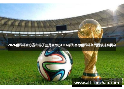 2026世界杯官方宣布将于三月底举办FIFA系列赛为世界杯备战提供练兵机会 2026世界杯官方宣布将于三月底举办FIFA系列赛为世界杯备战提供练兵机会