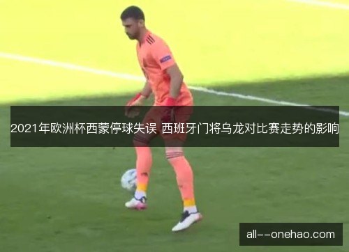 2021年欧洲杯西蒙停球失误 西班牙门将乌龙对比赛走势的影响